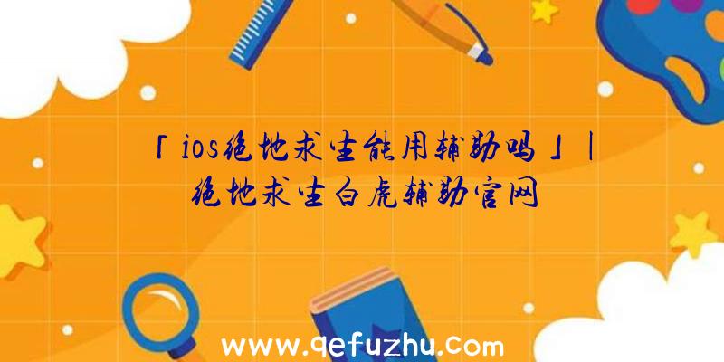 「ios绝地求生能用辅助吗」|绝地求生白虎辅助官网